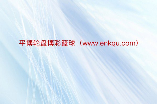 平博轮盘博彩篮球（www.enkqu.com）