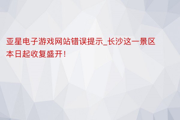 亚星电子游戏网站错误提示_长沙这一景区本日起收复盛开！