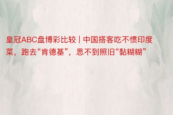 皇冠ABC盘博彩比较 | 中国搭客吃不惯印度菜，跑去“肯德基”，思不到照旧“黏糊糊”