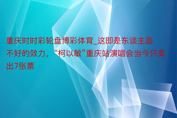 重庆时时彩轮盘博彩体育_这即是东谈主品不好的效力，“柯以敏”重庆站演唱会当今只卖出7张票