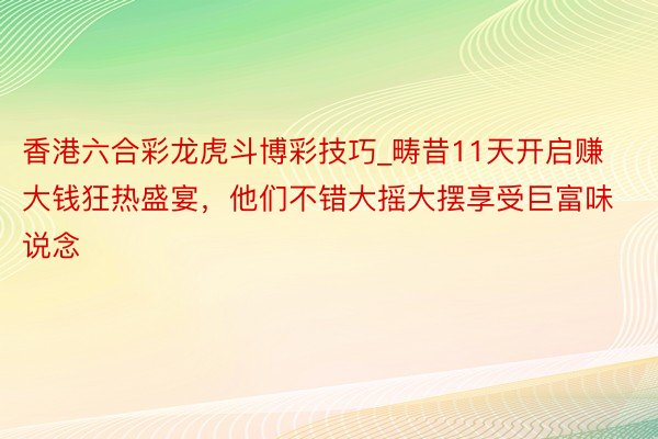 香港六合彩龙虎斗博彩技巧_畴昔11天开启赚大钱狂热盛宴，他们不错大摇大摆享受巨富味说念