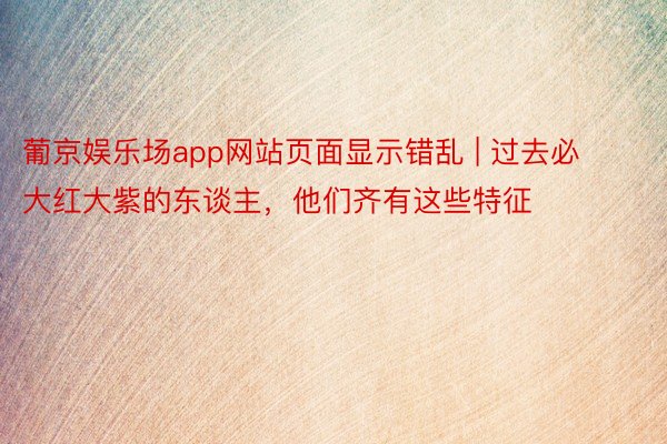 葡京娱乐场app网站页面显示错乱 | 过去必大红大紫的东谈主，他们齐有这些特征