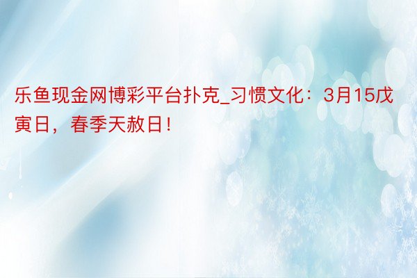 乐鱼现金网博彩平台扑克_习惯文化：3月15戊寅日，春季天赦日！