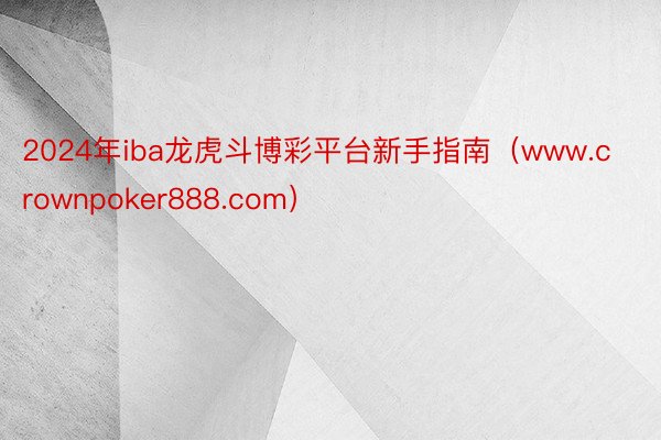 2024年iba龙虎斗博彩平台新手指南（www.crownpoker888.com）