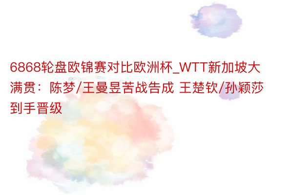 6868轮盘欧锦赛对比欧洲杯_WTT新加坡大满贯：陈梦/王曼昱苦战告成 王楚钦/孙颖莎到手晋级