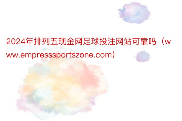 2024年排列五现金网足球投注网站可靠吗（www.empresssportszone.com）