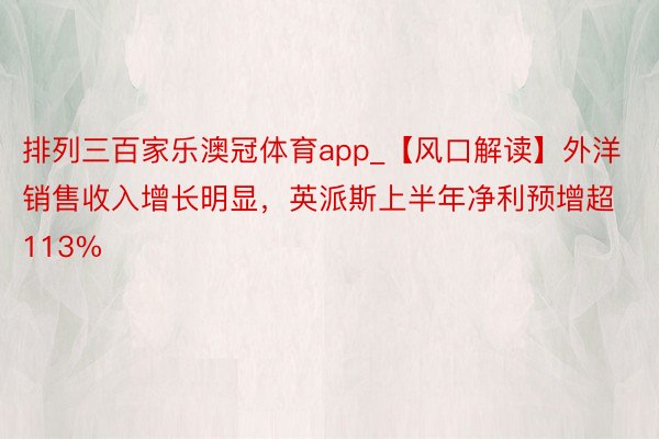 排列三百家乐澳冠体育app_【风口解读】外洋销售收入增长明显，英派斯上半年净利预增超113%