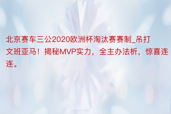 北京赛车三公2020欧洲杯淘汰赛赛制_吊打文班亚马！揭秘MVP实力，全主办法析，惊喜连连。