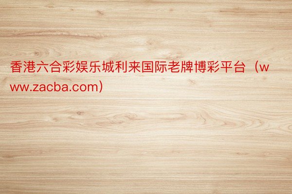 香港六合彩娱乐城利来国际老牌博彩平台（www.zacba.com）