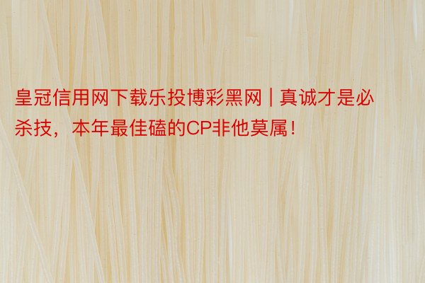 皇冠信用网下载乐投博彩黑网 | 真诚才是必杀技，本年最佳磕的CP非他莫属！