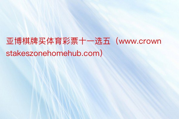 亚博棋牌买体育彩票十一选五（www.crownstakeszonehomehub.com）