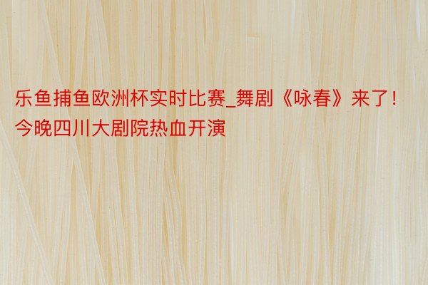 乐鱼捕鱼欧洲杯实时比赛_舞剧《咏春》来了！今晚四川大剧院热血开演