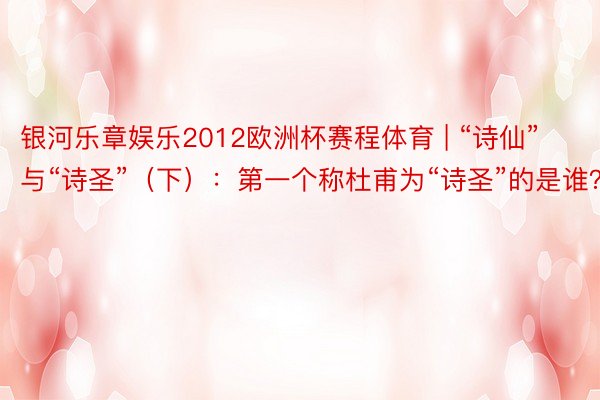 银河乐章娱乐2012欧洲杯赛程体育 | “诗仙”与“诗圣”（下）：第一个称杜甫为“诗圣”的是谁？