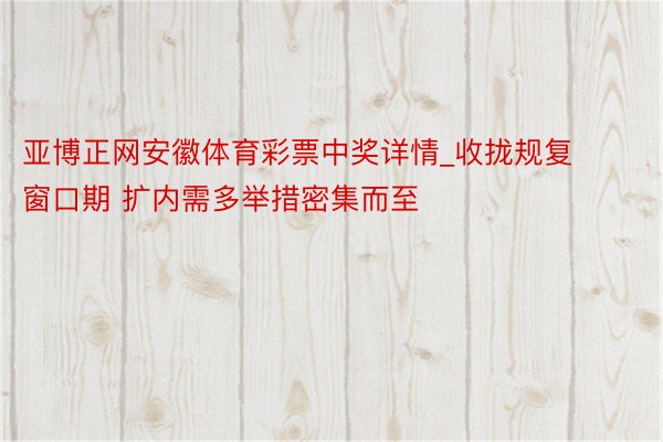 亚博正网安徽体育彩票中奖详情_收拢规复窗口期 扩内需多举措密集而至