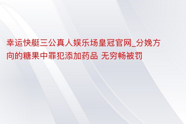 幸运快艇三公真人娱乐场皇冠官网_分娩方向的糖果中罪犯添加药品 无穷畅被罚