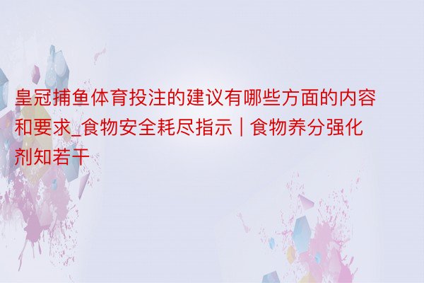 皇冠捕鱼体育投注的建议有哪些方面的内容和要求_食物安全耗尽指示 | 食物养分强化剂知若干