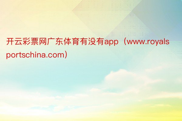 开云彩票网广东体育有没有app（www.royalsportschina.com）