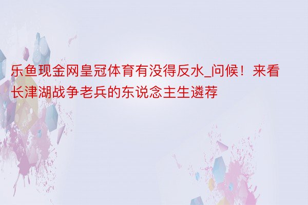 乐鱼现金网皇冠体育有没得反水_问候！来看长津湖战争老兵的东说念主生遴荐