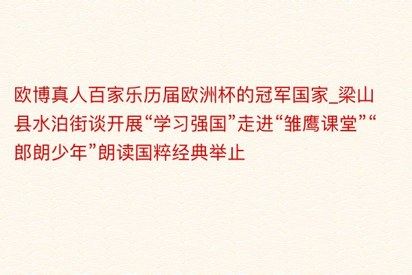 欧博真人百家乐历届欧洲杯的冠军国家_梁山县水泊街谈开展“学习强国”走进“雏鹰课堂”“郎朗少年”朗读国粹经典举止