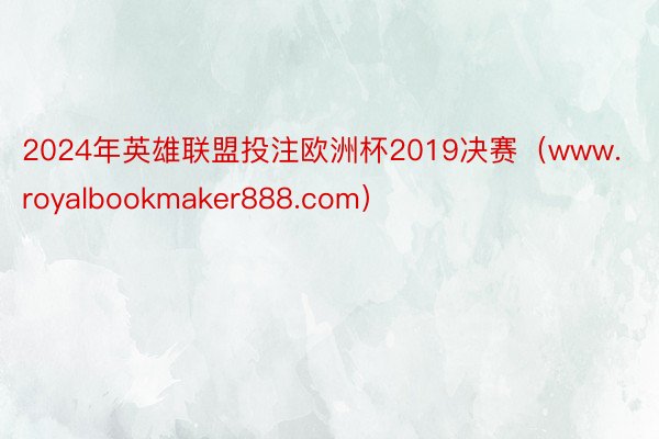 2024年英雄联盟投注欧洲杯2019决赛（www.royalbookmaker888.com）