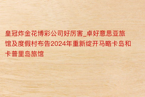 皇冠炸金花博彩公司好厉害_卓好意思亚旅馆及度假村布告2024年重新绽开马略卡岛和卡普里岛旅馆