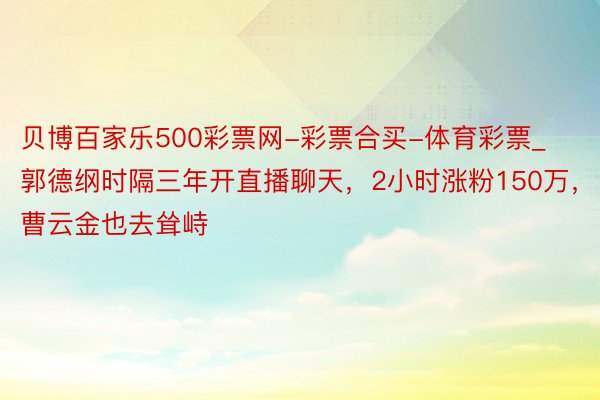 贝博百家乐500彩票网-彩票合买-体育彩票_郭德纲时隔三年开直播聊天，2小时涨粉150万，曹云金也去耸峙