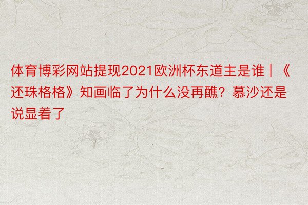 体育博彩网站提现2021欧洲杯东道主是谁 | 《还珠格格》知画临了为什么没再醮？慕沙还是说显着了