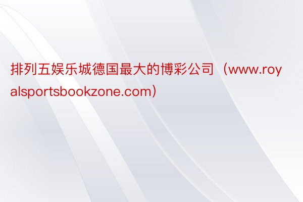 排列五娱乐城德国最大的博彩公司（www.royalsportsbookzone.com）