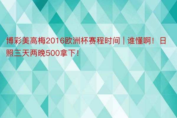 博彩美高梅2016欧洲杯赛程时间 | 谁懂啊！日照三天两晚500拿下！