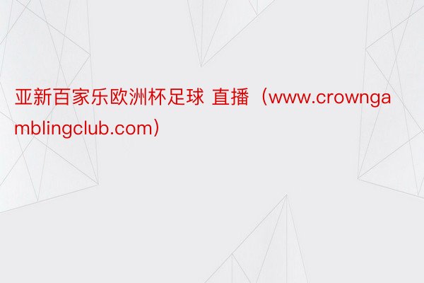 亚新百家乐欧洲杯足球 直播（www.crowngamblingclub.com）