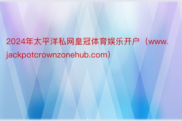 2024年太平洋私网皇冠体育娱乐开户（www.jackpotcrownzonehub.com）