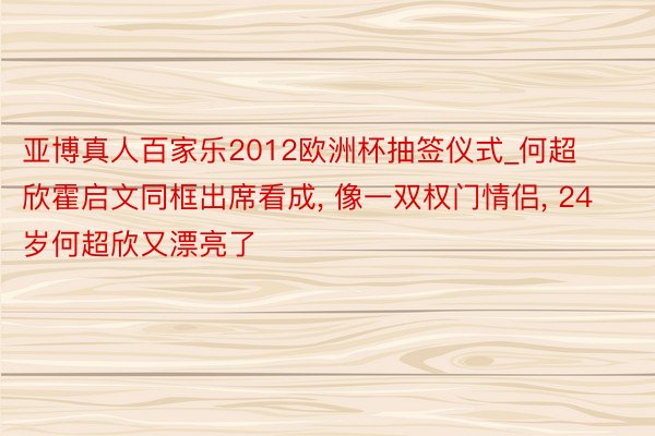 亚博真人百家乐2012欧洲杯抽签仪式_何超欣霍启文同框出席看成, 像一双权门情侣, 24岁何超欣又漂亮了