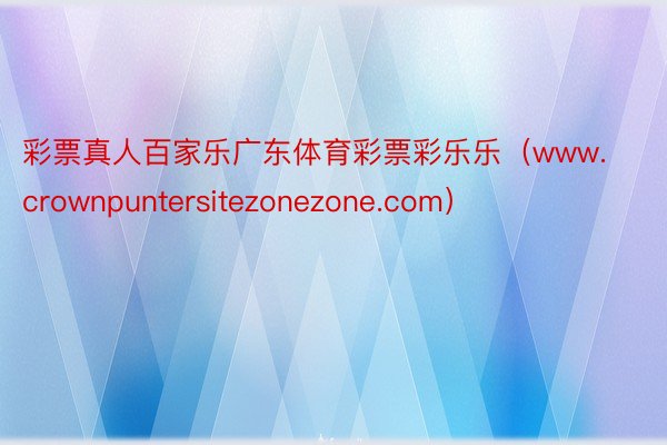 彩票真人百家乐广东体育彩票彩乐乐（www.crownpuntersitezonezone.com）