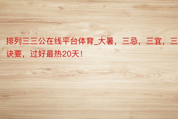 排列三三公在线平台体育_大暑，三忌，三宜，三诀要，过好最热20天！