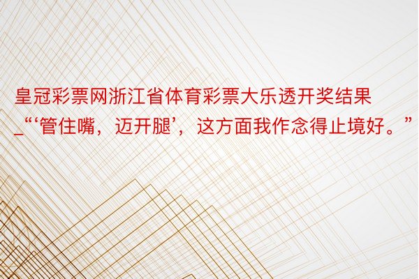 皇冠彩票网浙江省体育彩票大乐透开奖结果_“‘管住嘴，迈开腿’，这方面我作念得止境好。”