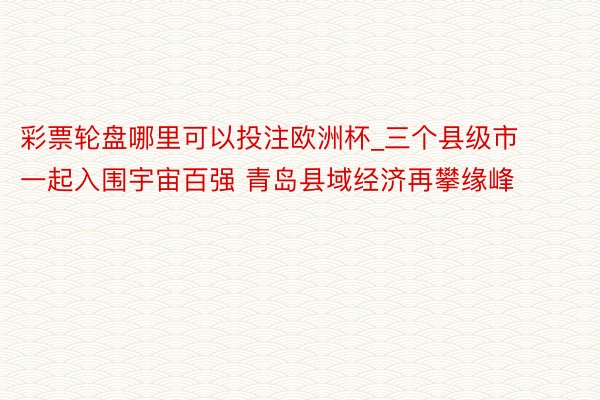 彩票轮盘哪里可以投注欧洲杯_三个县级市一起入围宇宙百强 青岛县域经济再攀缘峰