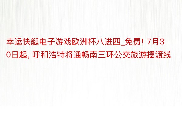 幸运快艇电子游戏欧洲杯八进四_免费! 7月30日起， 呼和浩特将通畅南三环公交旅游摆渡线