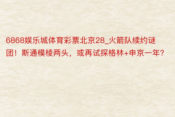 6868娱乐城体育彩票北京28_火箭队续约谜团！斯通模棱两头，或再试探格林+申京一年？