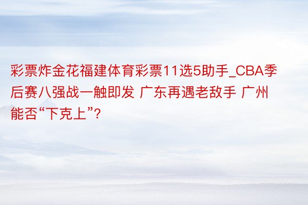 彩票炸金花福建体育彩票11选5助手_CBA季后赛八强战一触即发 广东再遇老敌手 广州能否“下克上”？