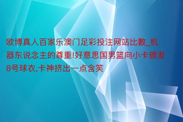 欧博真人百家乐澳门足彩投注网站比數_机器东说念主的尊重!好意思国男篮向小卡颁发8号球衣,卡神挤出一点含笑