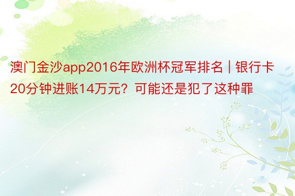 澳门金沙app2016年欧洲杯冠军排名 | 银行卡20分钟进账14万元？可能还是犯了这种罪