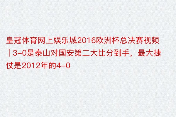 皇冠体育网上娱乐城2016欧洲杯总决赛视频 | 3-0是泰山对国安第二大比分到手，最大捷仗是2012年的4-0