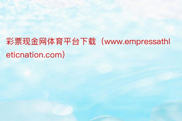 彩票现金网体育平台下载（www.empressathleticnation.com）