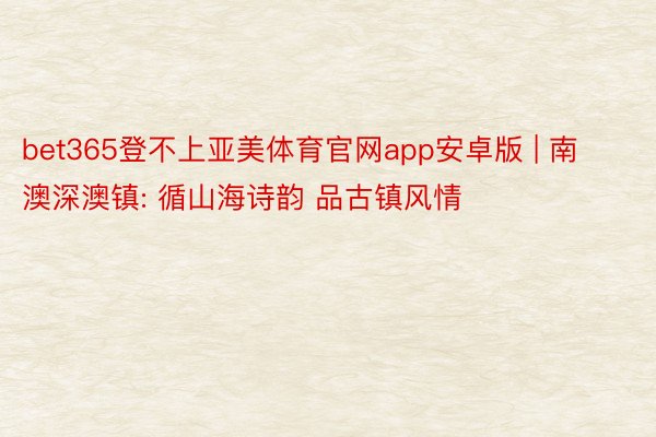 bet365登不上亚美体育官网app安卓版 | 南澳深澳镇: 循山海诗韵 品古镇风情