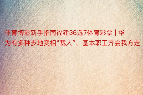 体育博彩新手指南福建36选7体育彩票 | 华为有多种步地变相“裁人”，基本职工齐会我方走