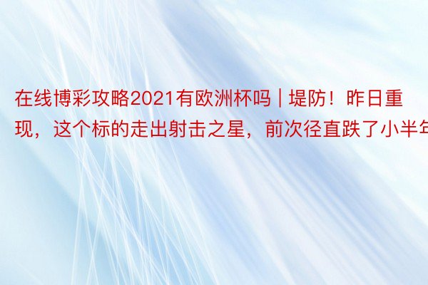 在线博彩攻略2021有欧洲杯吗 | 堤防！昨日重现，这个标的走出射击之星，前次径直跌了小半年