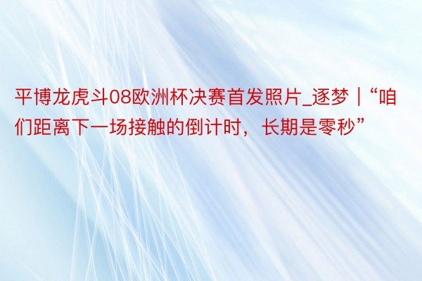 平博龙虎斗08欧洲杯决赛首发照片_逐梦｜“咱们距离下一场接触的倒计时，长期是零秒”