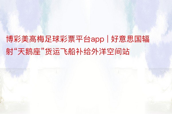 博彩美高梅足球彩票平台app | 好意思国辐射“天鹅座”货运飞船补给外洋空间站