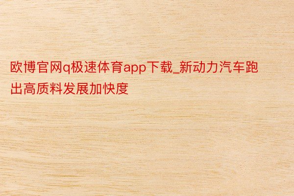 欧博官网q极速体育app下载_新动力汽车跑出高质料发展加快度