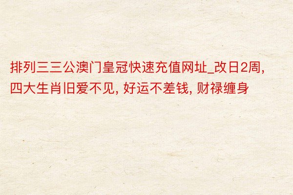 排列三三公澳门皇冠快速充值网址_改日2周， 四大生肖旧爱不见， 好运不差钱， 财禄缠身